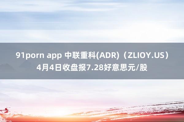 91porn app 中联重科(ADR)（ZLIOY.US）4月4日收盘报7.28好意思元/股