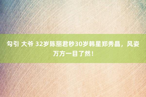 勾引 大爷 32岁陈丽君秒30岁韩星郑秀晶，风姿万方一目了然！