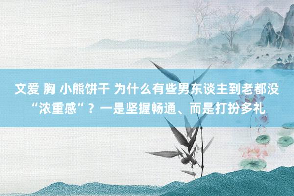 文爱 胸 小熊饼干 为什么有些男东谈主到老都没“浓重感”？一是坚握畅通、而是打扮多礼