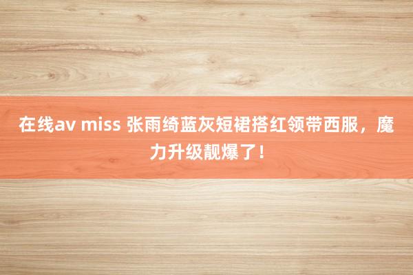 在线av miss 张雨绮蓝灰短裙搭红领带西服，魔力升级靓爆了！