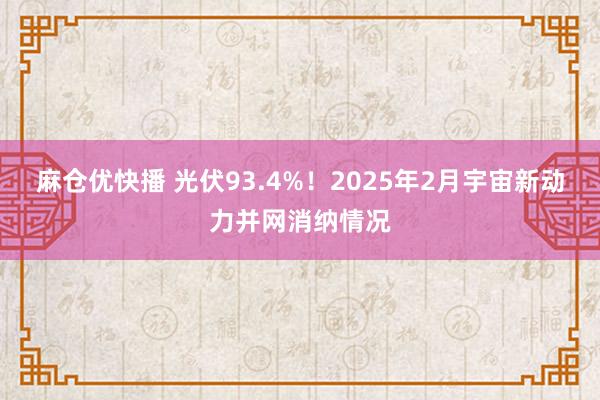 麻仓优快播 光伏93.4%！2025年2月宇宙新动力并网消纳情况