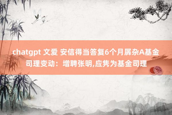 chatgpt 文爱 安信得当答复6个月羼杂A基金司理变动：增聘张明，应隽为基金司理