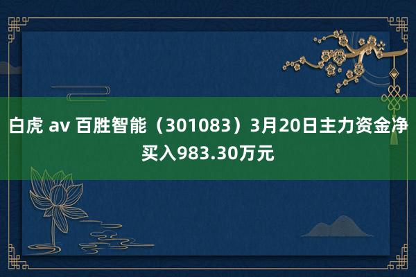 白虎 av 百胜智能（301083）3月20日主力资金净买入983.30万元