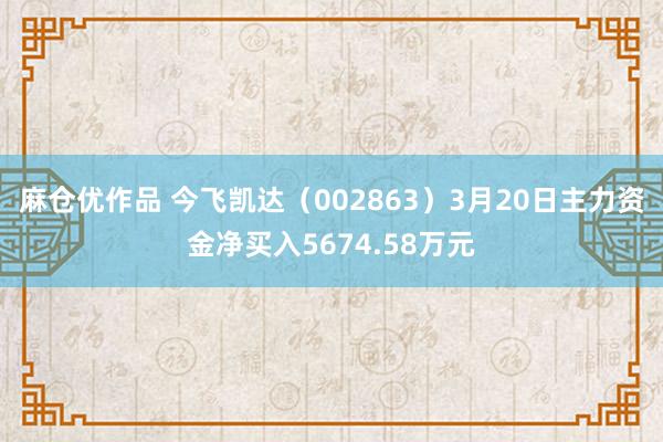 麻仓优作品 今飞凯达（002863）3月20日主力资金净买入5674.58万元