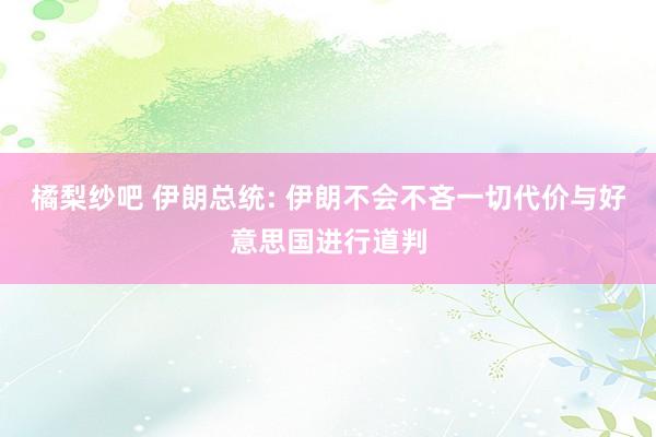 橘梨纱吧 伊朗总统: 伊朗不会不吝一切代价与好意思国进行道判