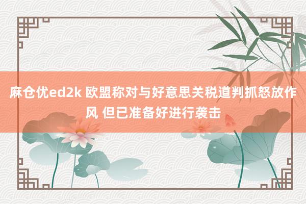 麻仓优ed2k 欧盟称对与好意思关税道判抓怒放作风 但已准备好进行袭击