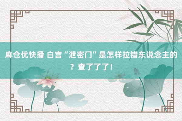 麻仓优快播 白宫“泄密门”是怎样拉错东说念主的？查了了了！