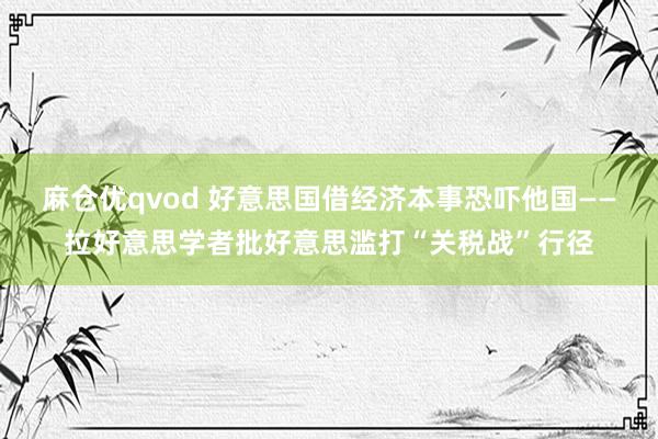 麻仓优qvod 好意思国借经济本事恐吓他国——拉好意思学者批好意思滥打“关税战”行径