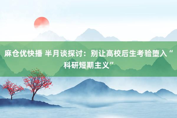 麻仓优快播 半月谈探讨：别让高校后生考验堕入“科研短期主义”