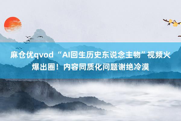 麻仓优qvod “AI回生历史东说念主物”视频火爆出圈！内容同质化问题谢绝冷漠
