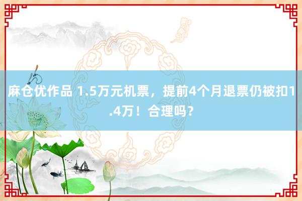 麻仓优作品 1.5万元机票，提前4个月退票仍被扣1.4万！合理吗？