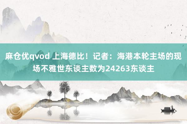 麻仓优qvod 上海德比！记者：海港本轮主场的现场不雅世东谈主数为24263东谈主