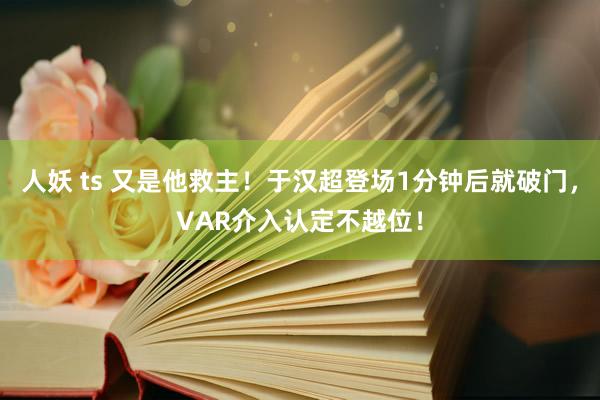 人妖 ts 又是他救主！于汉超登场1分钟后就破门，VAR介入认定不越位！
