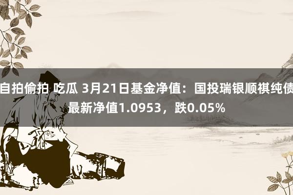 自拍偷拍 吃瓜 3月21日基金净值：国投瑞银顺祺纯债最新净值1.0953，跌0.05%