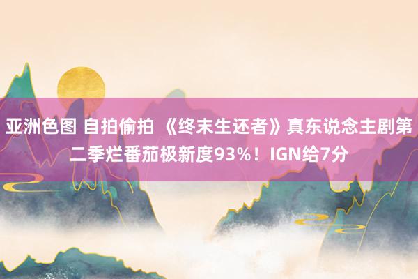 亚洲色图 自拍偷拍 《终末生还者》真东说念主剧第二季烂番茄极新度93%！IGN给7分