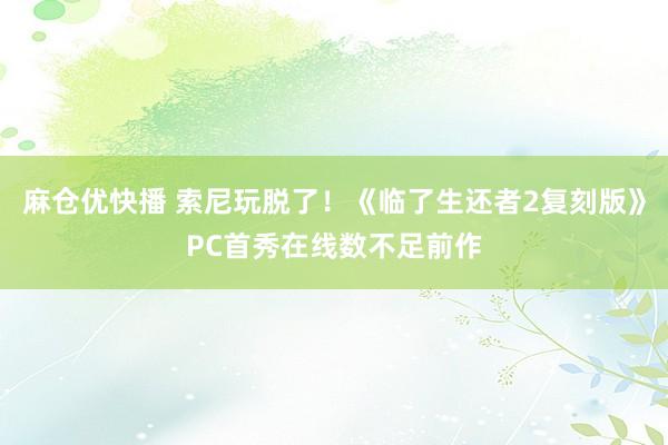 麻仓优快播 索尼玩脱了！《临了生还者2复刻版》PC首秀在线数不足前作