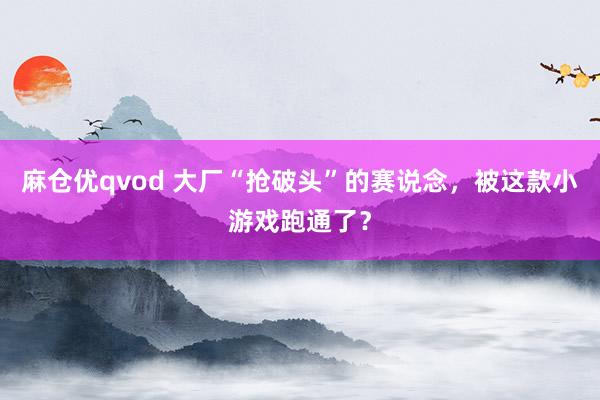 麻仓优qvod 大厂“抢破头”的赛说念，被这款小游戏跑通了？