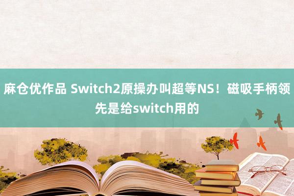 麻仓优作品 Switch2原操办叫超等NS！磁吸手柄领先是给switch用的