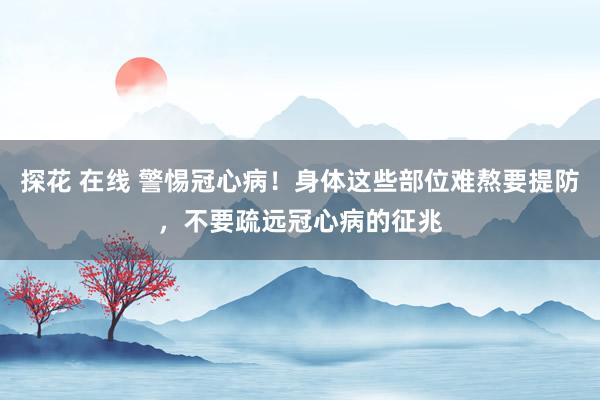 探花 在线 警惕冠心病！身体这些部位难熬要提防，不要疏远冠心病的征兆