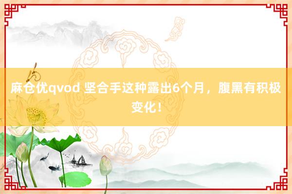 麻仓优qvod 坚合手这种露出6个月，腹黑有积极变化！