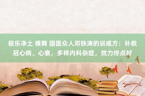 极乐净土 裸舞 国医众人邓铁涛的训戒方：补救冠心病、心衰，多样内科杂症，效力终点好