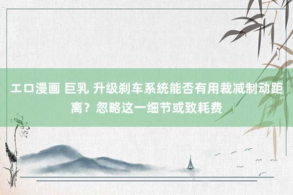 エロ漫画 巨乳 升级刹车系统能否有用裁减制动距离？忽略这一细节或致耗费