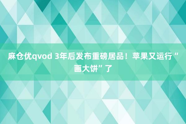 麻仓优qvod 3年后发布重磅居品！苹果又运行“画大饼”了