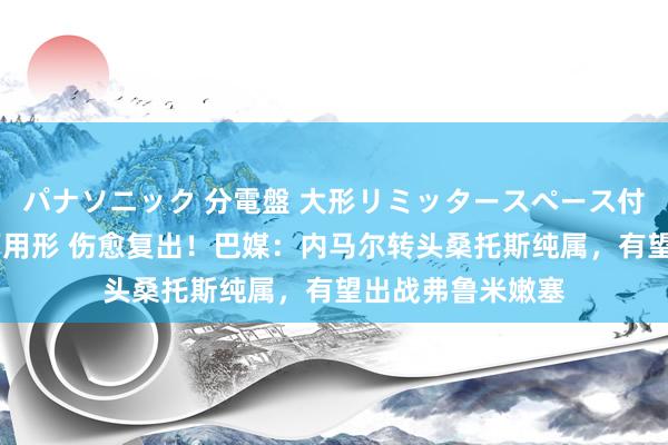 パナソニック 分電盤 大形リミッタースペース付 露出・半埋込両用形 伤愈复出!巴媒:内马尔转头桑托斯纯属,有望出战弗鲁米嫩塞