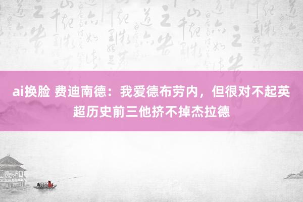 ai换脸 费迪南德：我爱德布劳内，但很对不起英超历史前三他挤不掉杰拉德