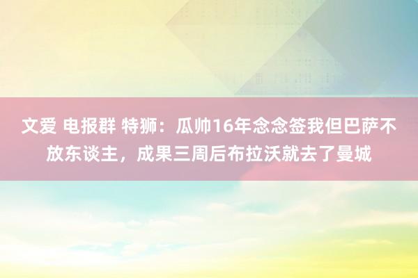 文爱 电报群 特狮：瓜帅16年念念签我但巴萨不放东谈主，成果三周后布拉沃就去了曼城