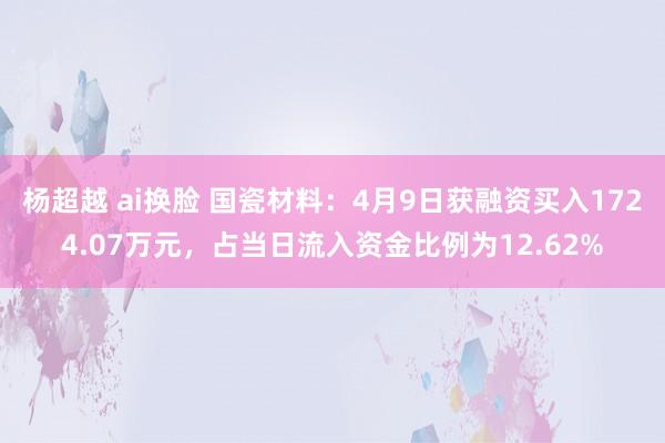 杨超越 ai换脸 国瓷材料：4月9日获融资买入1724.07万元，占当日流入资金比例为12.62%