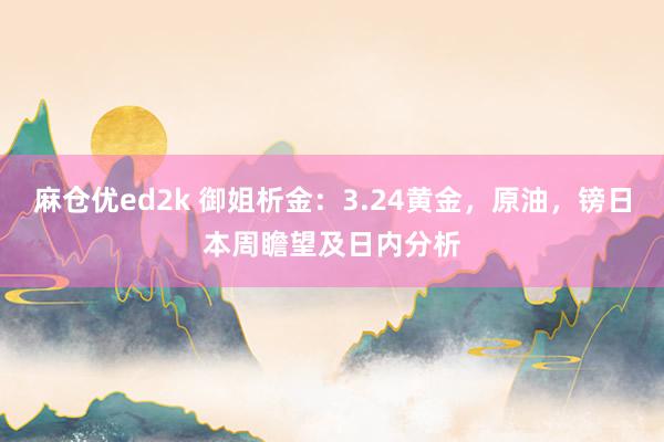 麻仓优ed2k 御姐析金：3.24黄金，原油，镑日本周瞻望及日内分析