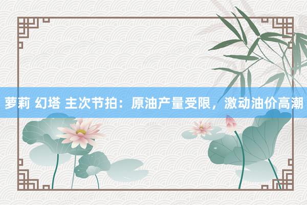 萝莉 幻塔 主次节拍：原油产量受限，激动油价高潮