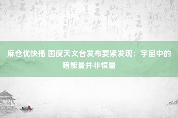 麻仓优快播 国度天文台发布要紧发现：宇宙中的暗能量并非恒量