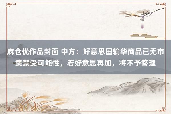 麻仓优作品封面 中方：好意思国输华商品已无市集禁受可能性，若好意思再加，将不予答理