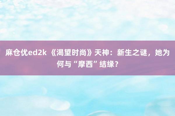 麻仓优ed2k 《渴望时尚》天神：新生之谜，她为何与“摩西”结缘？