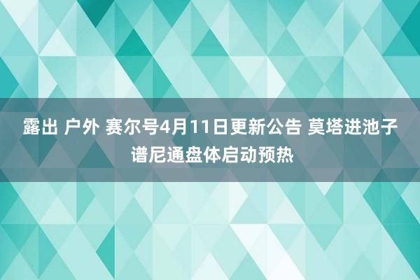 露出 户外 赛尔号4月11日更新公告 莫塔进池子 谱尼通盘体启动预热