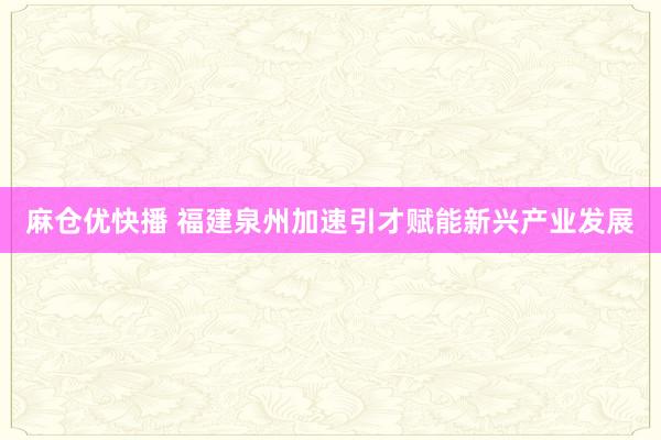 麻仓优快播 福建泉州加速引才赋能新兴产业发展