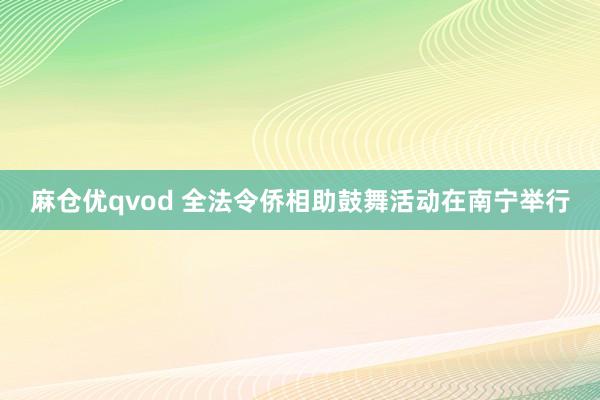 麻仓优qvod 全法令侨相助鼓舞活动在南宁举行