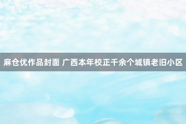 麻仓优作品封面 广西本年校正千余个城镇老旧小区
