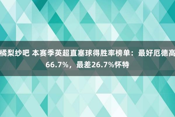 橘梨纱吧 本赛季英超直塞球得胜率榜单：最好厄德高66.7%，最差26.7%怀特