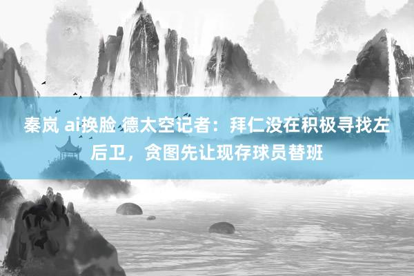 秦岚 ai换脸 德太空记者：拜仁没在积极寻找左后卫，贪图先让现存球员替班