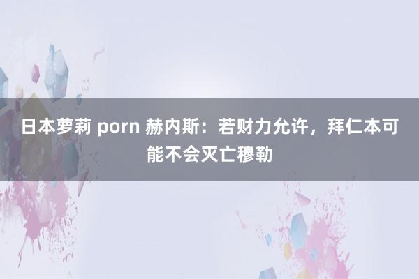 日本萝莉 porn 赫内斯：若财力允许，拜仁本可能不会灭亡穆勒