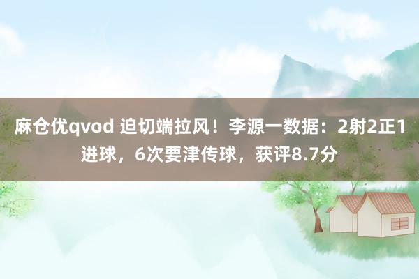 麻仓优qvod 迫切端拉风！李源一数据：2射2正1进球，6次要津传球，获评8.7分