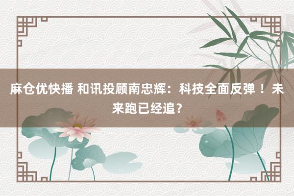 麻仓优快播 和讯投顾南忠辉：科技全面反弹 ！未来跑已经追？