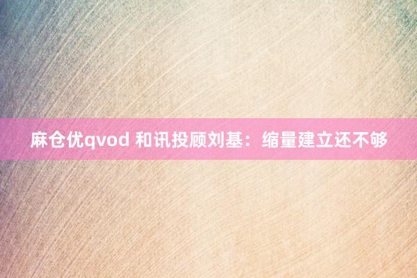 麻仓优qvod 和讯投顾刘基：缩量建立还不够