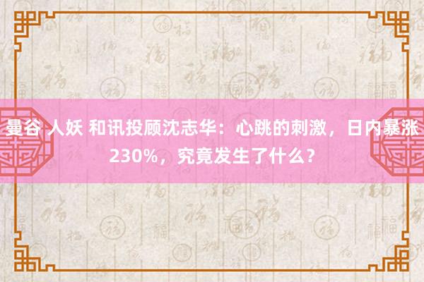 曼谷 人妖 和讯投顾沈志华：心跳的刺激，日内暴涨230%，究竟发生了什么？