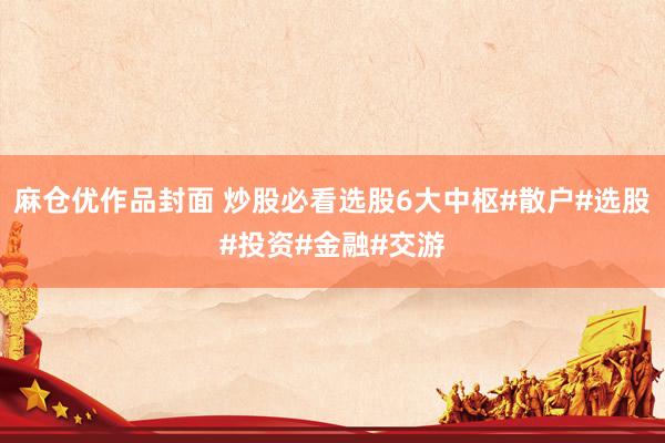 麻仓优作品封面 炒股必看选股6大中枢#散户#选股#投资#金融#交游