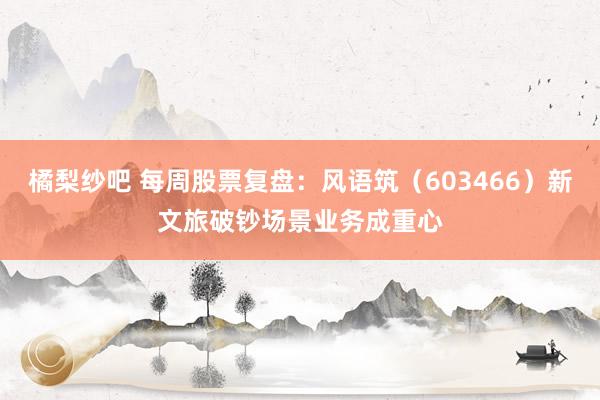 橘梨纱吧 每周股票复盘：风语筑（603466）新文旅破钞场景业务成重心