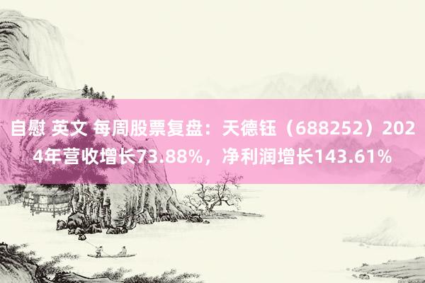 自慰 英文 每周股票复盘：天德钰（688252）2024年营收增长73.88%，净利润增长143.61%